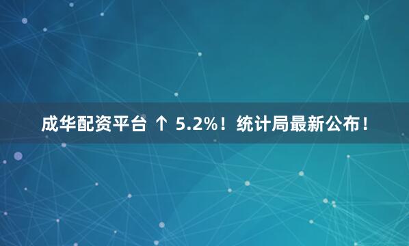 成华配资平台 ↑ 5.2%！统计局最新公布！