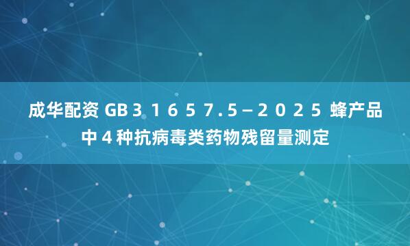 成华配资 GB３１６５７.５—２０２５ 蜂产品中４种抗病毒类药物残留量测定