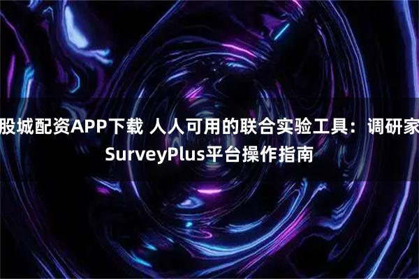 股城配资APP下载 人人可用的联合实验工具：调研家SurveyPlus平台操作指南