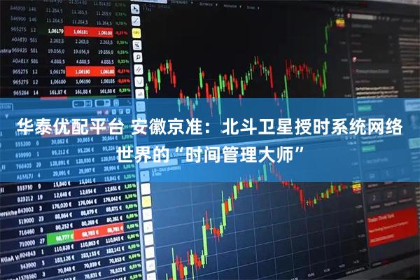 华泰优配平台 安徽京准：北斗卫星授时系统网络世界的“时间管理大师”