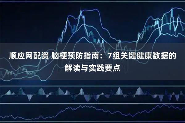 顺应网配资 脑梗预防指南：7组关键健康数据的解读与实践要点