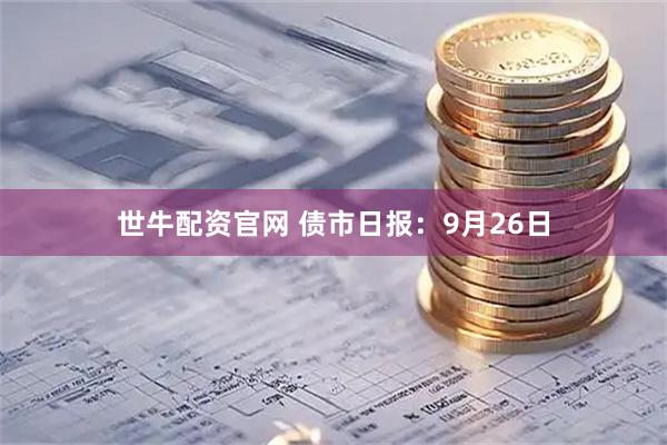 世牛配资官网 债市日报：9月26日