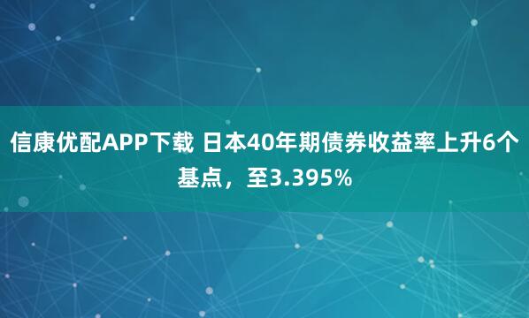 信康优配APP下载 日本40年期债券收益率上升6个基点，至3.395%