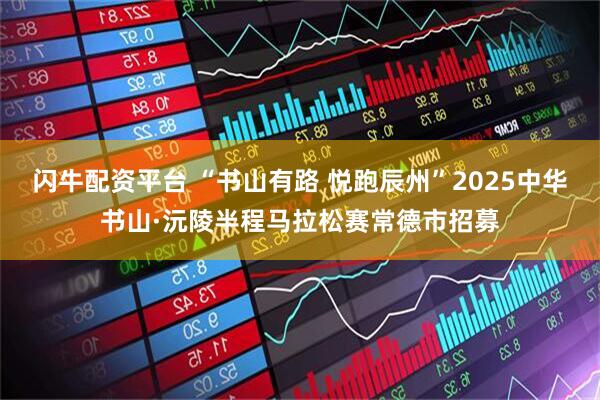 闪牛配资平台 “书山有路 悦跑辰州”2025中华书山·沅陵半程马拉松赛常德市招募