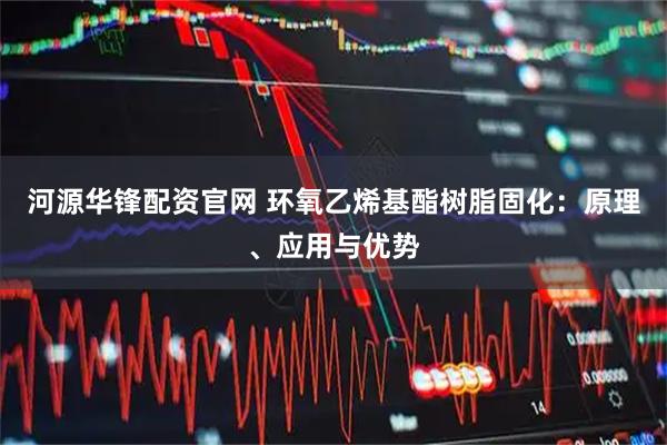 河源华锋配资官网 环氧乙烯基酯树脂固化：原理、应用与优势