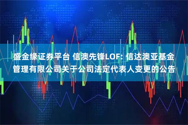 盛金缘证券平台 信澳先锋LOF: 信达澳亚基金管理有限公司关于公司法定代表人变更的公告