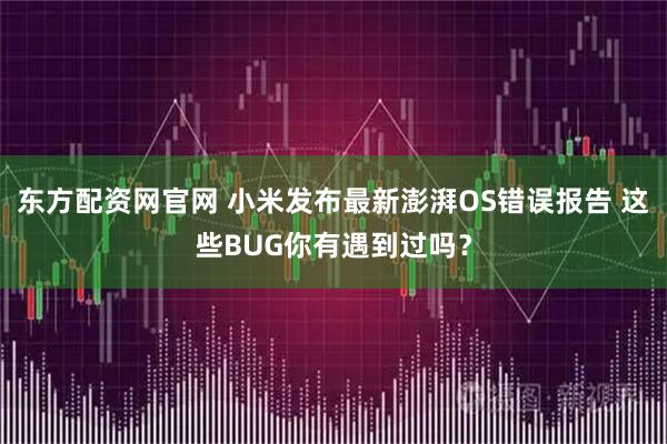 东方配资网官网 小米发布最新澎湃OS错误报告 这些BUG你有遇到过吗？