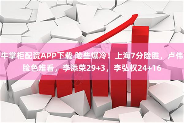牛掌柜配资APP下载 险些爆冷！上海7分险胜，卢伟脸色难看，李添荣29+3，李弘权24+16