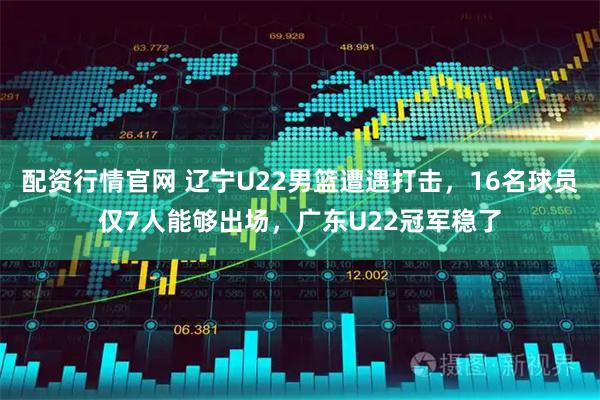 配资行情官网 辽宁U22男篮遭遇打击，16名球员仅7人能够出场，广东U22冠军稳了