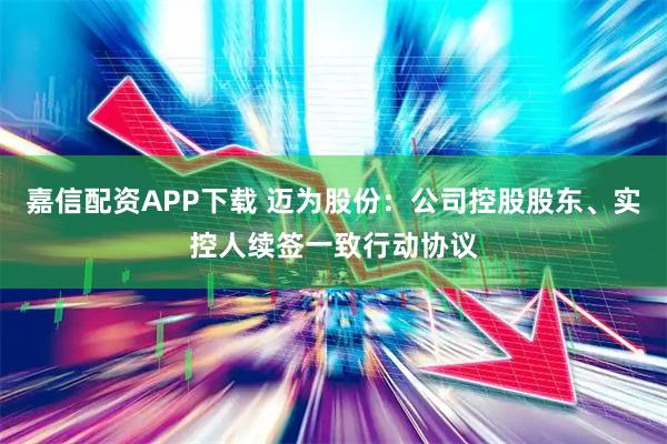 嘉信配资APP下载 迈为股份：公司控股股东、实控人续签一致行动协议