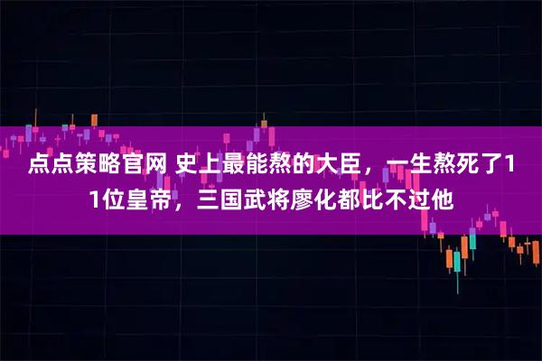 点点策略官网 史上最能熬的大臣，一生熬死了11位皇帝，三国武将廖化都比不过他