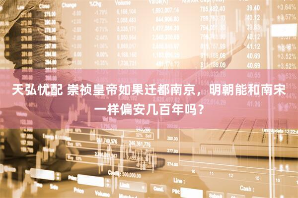 天弘忧配 崇祯皇帝如果迁都南京，明朝能和南宋一样偏安几百年吗？