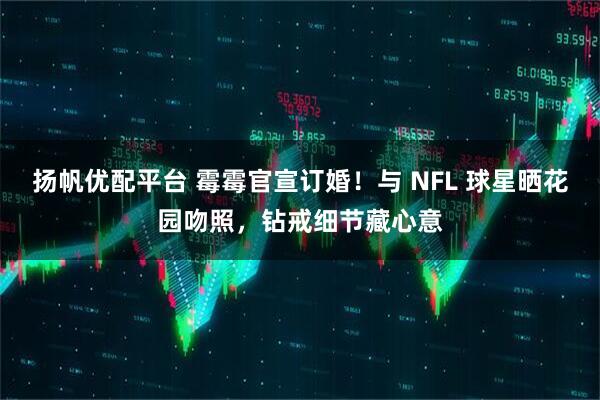 扬帆优配平台 霉霉官宣订婚！与 NFL 球星晒花园吻照，钻戒细节藏心意