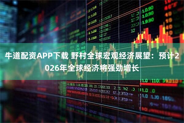 牛道配资APP下载 野村全球宏观经济展望：预计2026年全球经济将强劲增长