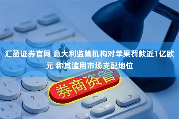 汇盈证券官网 意大利监管机构对苹果罚款近1亿欧元 称其滥用市场支配地位