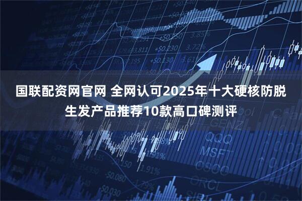 国联配资网官网 全网认可2025年十大硬核防脱生发产品推荐10款高口碑测评