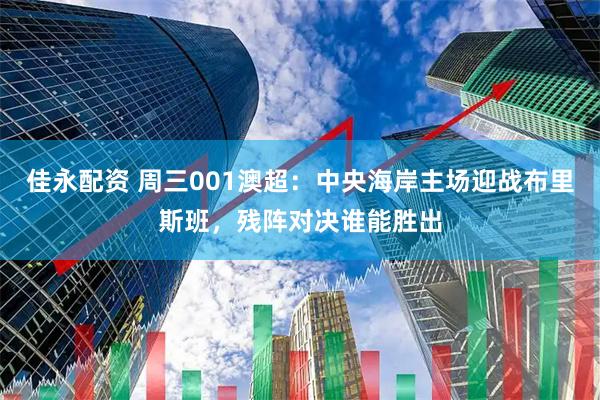 佳永配资 周三001澳超：中央海岸主场迎战布里斯班，残阵对决谁能胜出