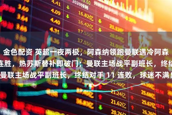 金色配资 英超一夜两极，阿森纳领跑曼联遇冷阿森纳狂胜终结维拉 11 连胜，热苏斯替补即破门；曼联主场战平副班长，终结对手 11 连败，球迷不满！