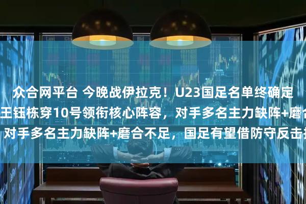 众合网平台 今晚战伊拉克！U23国足名单终确定依木兰等4人遗憾离队，王钰栋穿10号领衔核心阵容，对手多名主力缺阵+磨合不足，国足有望借防守反击抢分