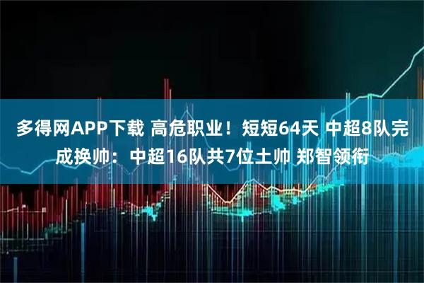 多得网APP下载 高危职业！短短64天 中超8队完成换帅：中超16队共7位土帅 郑智领衔