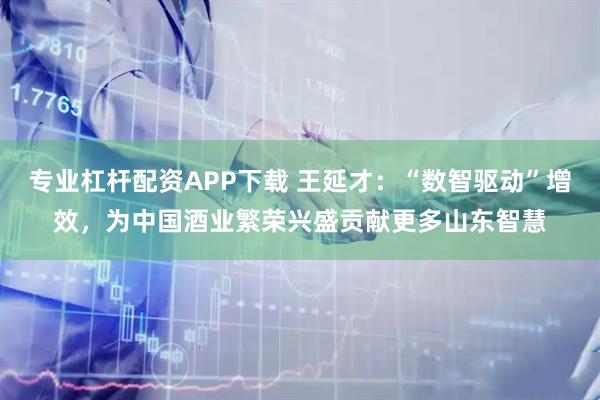 专业杠杆配资APP下载 王延才：“数智驱动”增效，为中国酒业繁荣兴盛贡献更多山东智慧