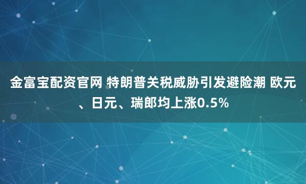 金富宝配资官网 特朗普关税威胁引发避险潮 欧元、日元、瑞郎均上涨0.5%