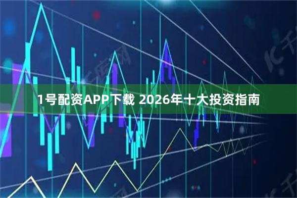 1号配资APP下载 2026年十大投资指南