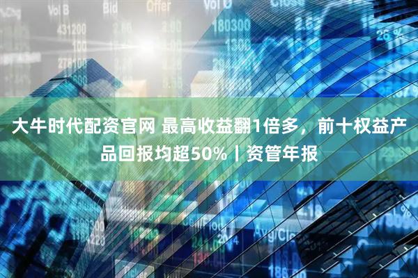 大牛时代配资官网 最高收益翻1倍多，前十权益产品回报均超50%丨资管年报