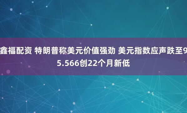 鑫福配资 特朗普称美元价值强劲 美元指数应声跌至95.566创22个月新低