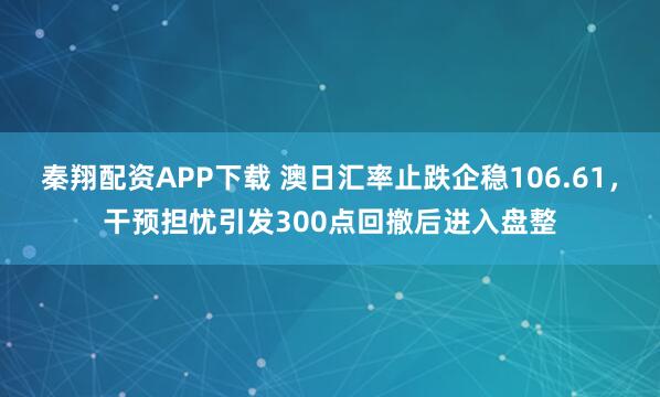 秦翔配资APP下载 澳日汇率止跌企稳106.61，干预担忧引发300点回撤后进入盘整