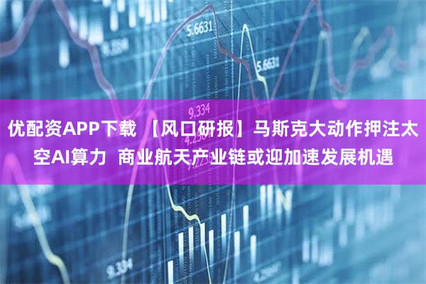 优配资APP下载 【风口研报】马斯克大动作押注太空AI算力  商业航天产业链或迎加速发展机遇
