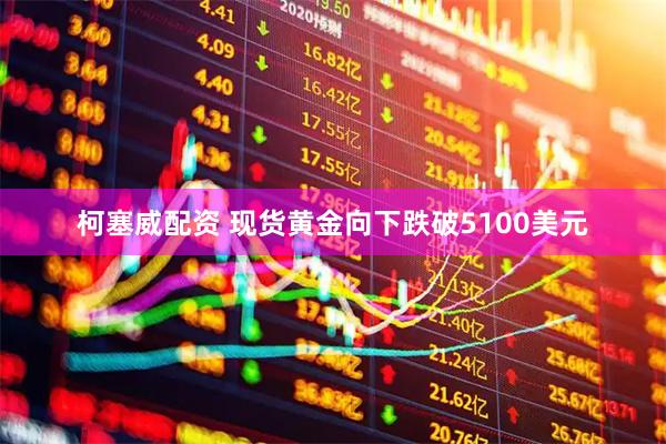 柯塞威配资 现货黄金向下跌破5100美元