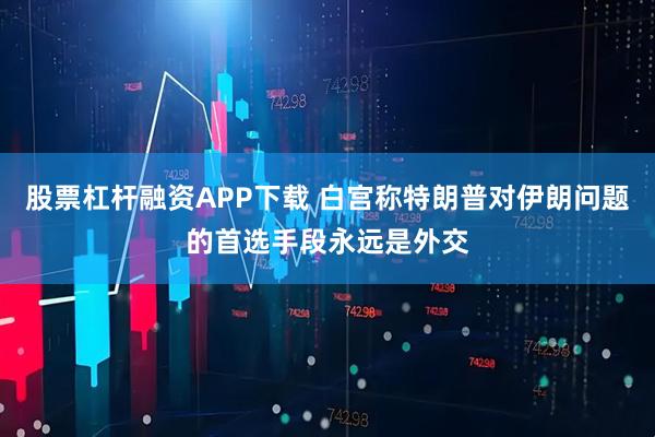 股票杠杆融资APP下载 白宫称特朗普对伊朗问题的首选手段永远是外交