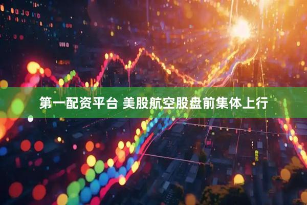 第一配资平台 美股航空股盘前集体上行