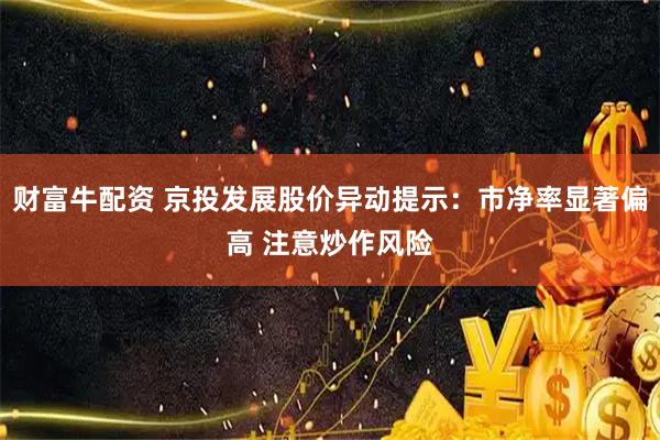 财富牛配资 京投发展股价异动提示：市净率显著偏高 注意炒作风险