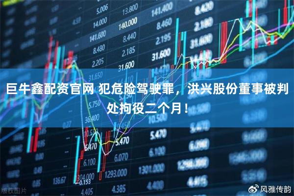 巨牛鑫配资官网 犯危险驾驶罪，洪兴股份董事被判处拘役二个月！