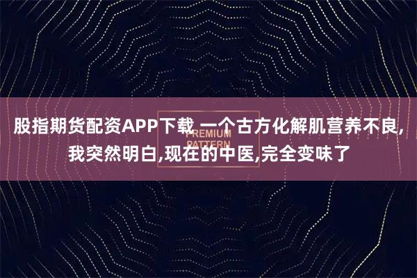股指期货配资APP下载 一个古方化解肌营养不良,我突然明白,现在的中医,完全变味了