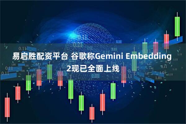 易启胜配资平台 谷歌称Gemini Embedding 2现已全面上线