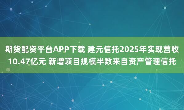 期货配资平台APP下载 建元信托2025年实现营收10.47亿元 新增项目规模半数来自资产管理信托