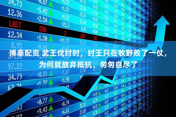 博泰配资 武王伐纣时，纣王只在牧野败了一仗，为何就放弃抵抗、匆匆自尽了