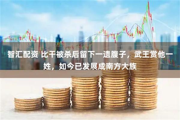 智汇配资 比干被杀后留下一遗腹子，武王赏他一姓，如今已发展成南方大族