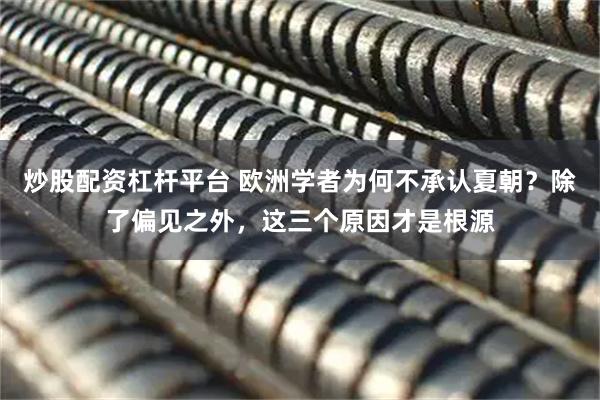 炒股配资杠杆平台 欧洲学者为何不承认夏朝？除了偏见之外，这三个原因才是根源