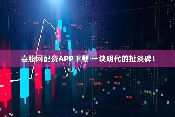喜股网配资APP下载 一块明代的扯淡碑！