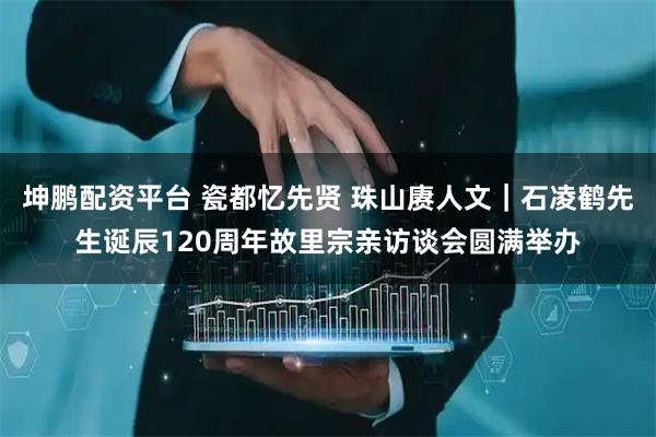 坤鹏配资平台 瓷都忆先贤 珠山赓人文｜石凌鹤先生诞辰120周年故里宗亲访谈会圆满举办