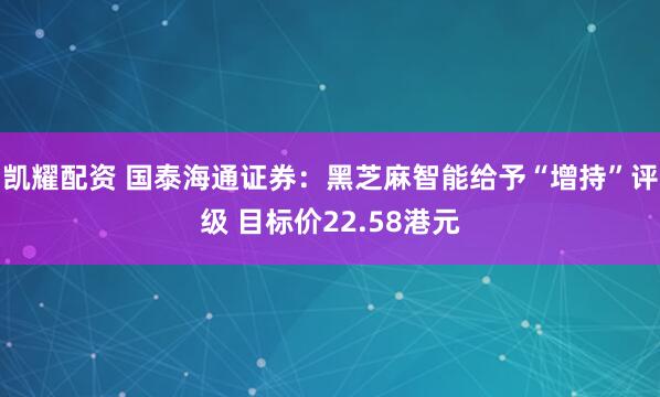 凯耀配资 国泰海通证券：黑芝麻智能给予“增持”评级 目标价22.58港元