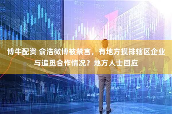 博牛配资 俞浩微博被禁言，有地方摸排辖区企业与追觅合作情况？地方人士回应
