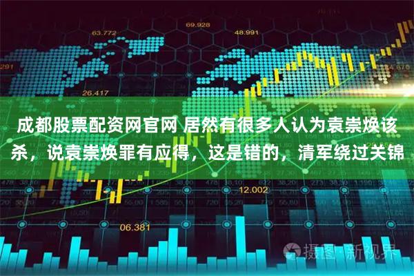 成都股票配资网官网 居然有很多人认为袁崇焕该杀，说袁崇焕罪有应得，这是错的，清军绕过关锦