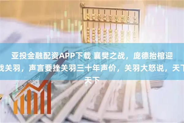 亚投金融配资APP下载 襄樊之战，庞德抬棺迎战关羽，声言要挫关羽三十年声价，关羽大怒说，天下