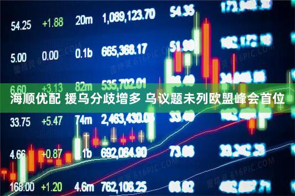 海顺优配 援乌分歧增多 乌议题未列欧盟峰会首位